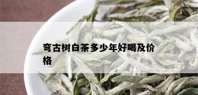 弯古树白茶多少年好喝及价格