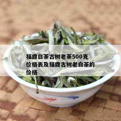 福鼎白茶古树老茶500克价格表及福鼎古树老白茶的价格