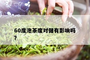 60度泡茶度对健有影响吗？