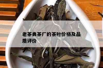 老茶典茶厂的茶叶价格及品质评价