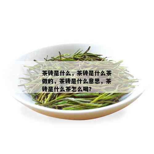 茶砖是什么，茶砖是什么茶做的，茶砖是什么意思，茶砖是什么茶怎么喝？