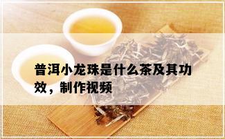 普洱小龙珠是什么茶及其功效，制作视频