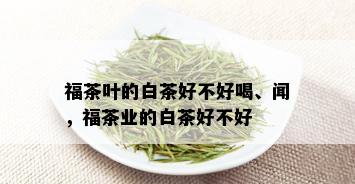 福茶叶的白茶好不好喝、闻，福茶业的白茶好不好