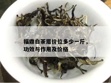 福鼎白茶眉价位多少一斤，功效与作用及价格