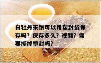 白牡丹茶饼可以用塑封袋保存吗？保存多久？视频？需要撕掉塑封吗？