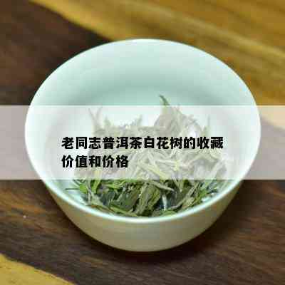 老同志普洱茶白花树的收藏价值和价格