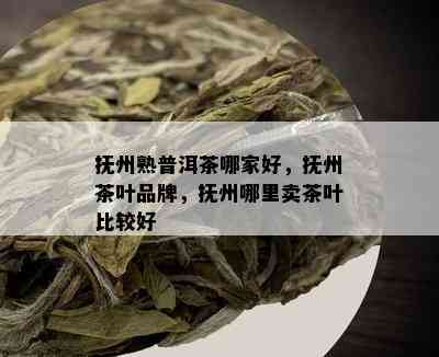 抚州熟普洱茶哪家好，抚州茶叶品牌，抚州哪里卖茶叶比较好