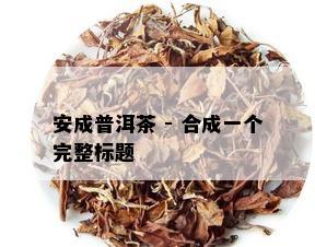 安成普洱茶 - 合成一个完整标题