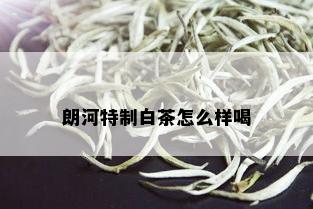 朗河特制白茶怎么样喝