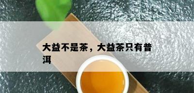 大益不是茶，大益茶只有普洱