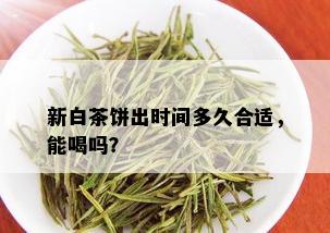 新白茶饼出时间多久合适，能喝吗？