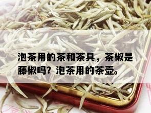 泡茶用的茶和茶具，茶椒是藤椒吗？泡茶用的茶壶。