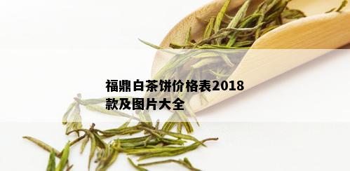 福鼎白茶饼价格表2018款及图片大全