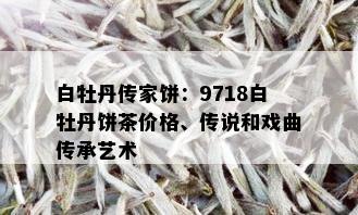 白牡丹传家饼：9718白牡丹饼茶价格、传说和戏曲传承艺术