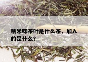 糯米味茶叶是什么茶，加入的是什么？