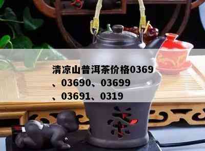 清凉山普洱茶价格0369、03690、03699、03691、0319