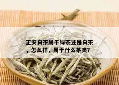 正安白茶属于绿茶还是白茶，怎么样，属于什么茶类？