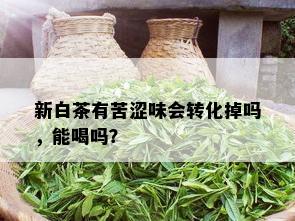 新白茶有苦涩味会转化掉吗，能喝吗？