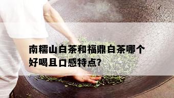 南糯山白茶和福鼎白茶哪个好喝且口感特点？