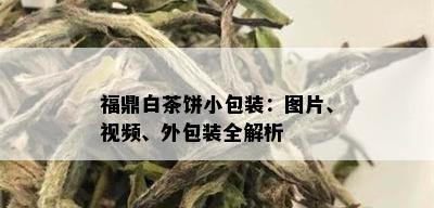 福鼎白茶饼小包装：图片、视频、外包装全解析