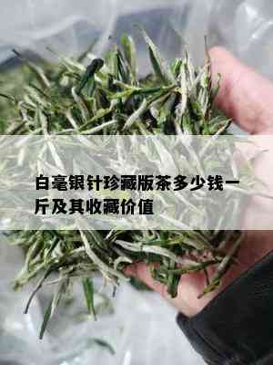 白毫银针珍藏版茶多少钱一斤及其收藏价值