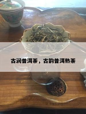 古润普洱茶，古韵普洱熟茶