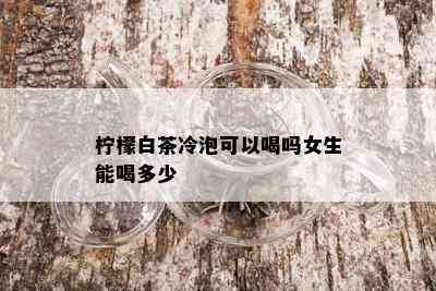 柠檬白茶冷泡可以喝吗女生能喝多少