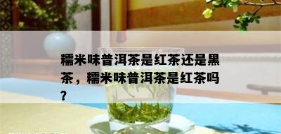 糯米味普洱茶是红茶还是黑茶，糯米味普洱茶是红茶吗？