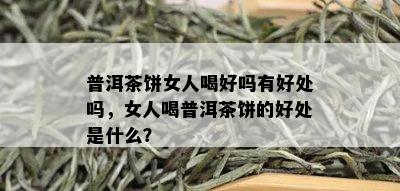 普洱茶饼女人喝好吗有好处吗，女人喝普洱茶饼的好处是什么？