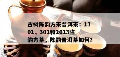 古树陈韵方茶普洱茶：1301，301和2013陈韵方茶，陈韵普洱茶如何？