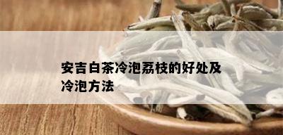 安吉白茶冷泡荔枝的好处及冷泡方法