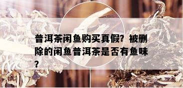 普洱茶闲鱼购买真假？被删除的闲鱼普洱茶是否有鱼味？