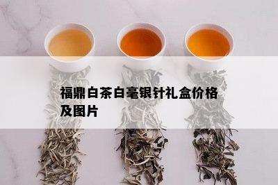 福鼎白茶白毫银针礼盒价格及图片