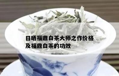 日晒福鼎白茶大师之作价格及福鼎白茶的功效