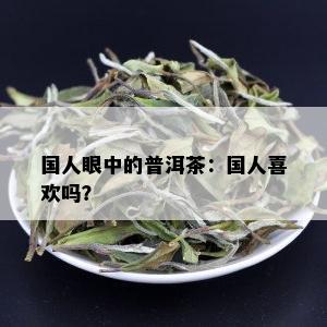 国人眼中的普洱茶：国人喜欢吗？