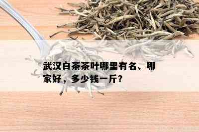 武汉白茶茶叶哪里有名、哪家好，多少钱一斤？