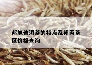 邦旭普洱茶的特点及邦丙茶区价格查询