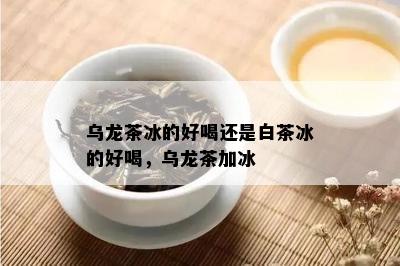 乌龙茶冰的好喝还是白茶冰的好喝，乌龙茶加冰