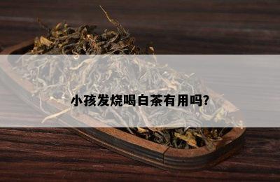 小孩发烧喝白茶有用吗？