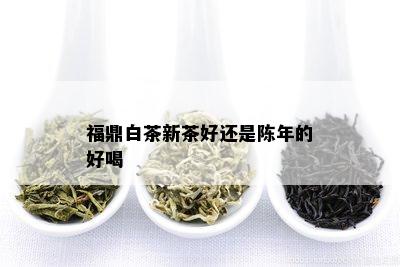 福鼎白茶新茶好还是陈年的好喝