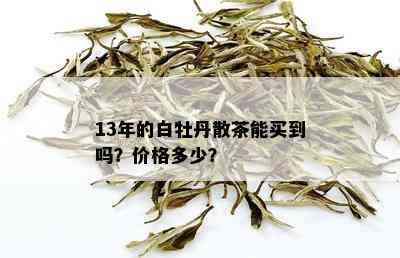 13年的白牡丹散茶能买到吗？价格多少？