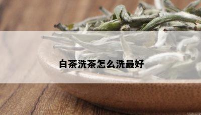 白茶洗茶怎么洗更好