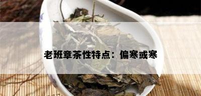 老班章茶性特点：偏寒或寒