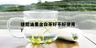 搓脸油里含白茶好不好使用？