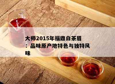 大师2015年福鼎白茶眉：品味原产地特色与独特风味