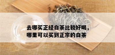 去哪买正经白茶比较好喝，哪里可以买到正宗的白茶