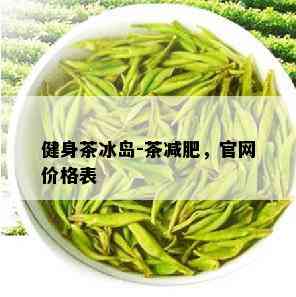 健身茶冰岛-茶减肥，官网价格表