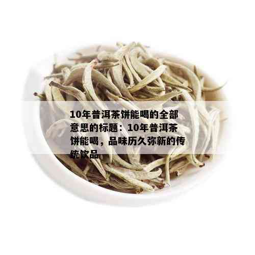 10年普洱茶饼能喝的全部意思的标题：10年普洱茶饼能喝，品味历久弥新的传统饮品