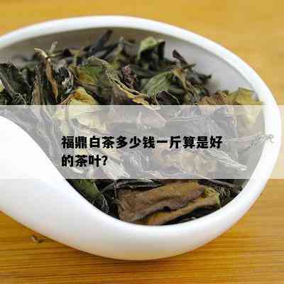 福鼎白茶多少钱一斤算是好的茶叶？