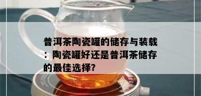 普洱茶陶瓷罐的储存与装载：陶瓷罐好还是普洱茶储存的更佳选择？